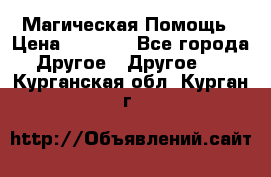 Магическая Помощь › Цена ­ 1 000 - Все города Другое » Другое   . Курганская обл.,Курган г.